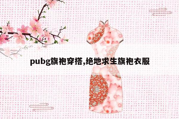 pubg旗袍穿搭,绝地求生旗袍衣服