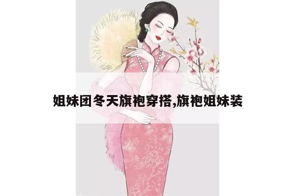 姐妹团冬天旗袍穿搭,旗袍姐妹装