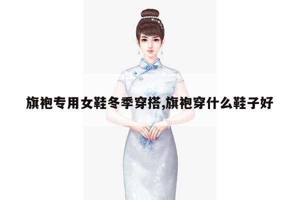 旗袍专用女鞋冬季穿搭,旗袍穿什么鞋子好