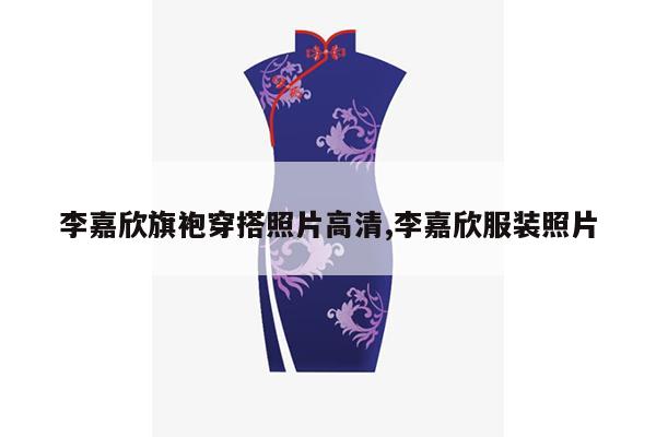 李嘉欣旗袍穿搭照片高清,李嘉欣服装照片