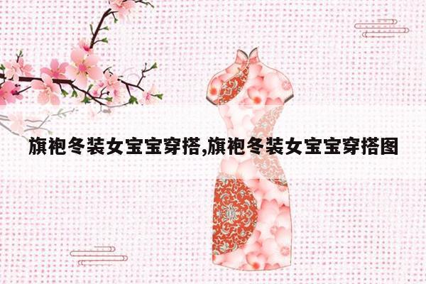 旗袍冬装女宝宝穿搭,旗袍冬装女宝宝穿搭图