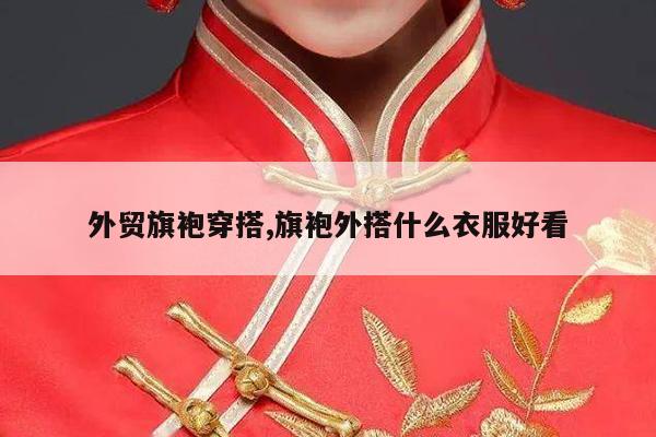 外贸旗袍穿搭,旗袍外搭什么衣服好看