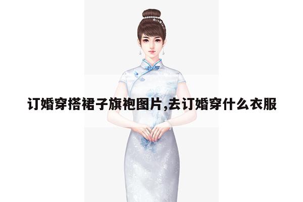 订婚穿搭裙子旗袍图片,去订婚穿什么衣服