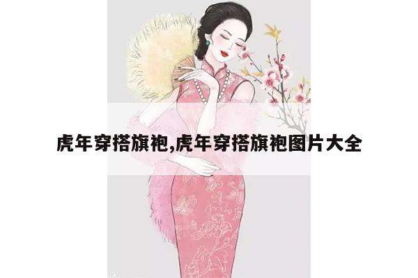 虎年穿搭旗袍,虎年穿搭旗袍图片大全