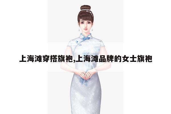 上海滩穿搭旗袍,上海滩品牌的女士旗袍