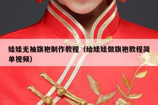 娃娃无袖旗袍制作教程（给娃娃做旗袍教程简单视频）