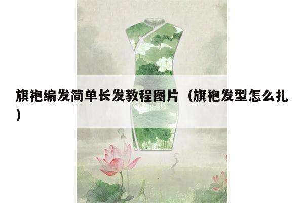 旗袍编发简单长发教程图片（旗袍发型怎么扎）