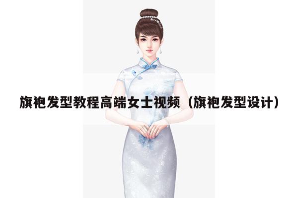 旗袍发型教程高端女士视频（旗袍发型设计）