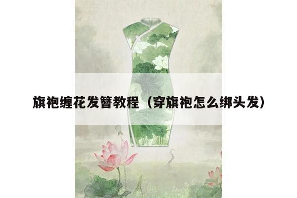 旗袍缠花发簪教程（穿旗袍怎么绑头发）