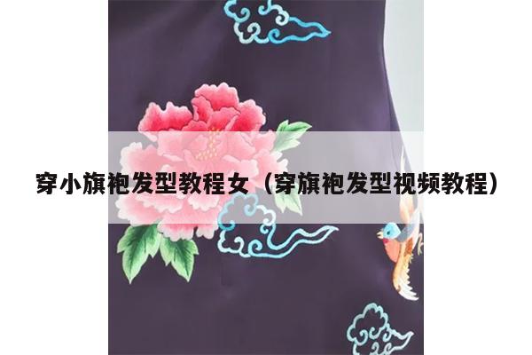 穿小旗袍发型教程女（穿旗袍发型视频教程）