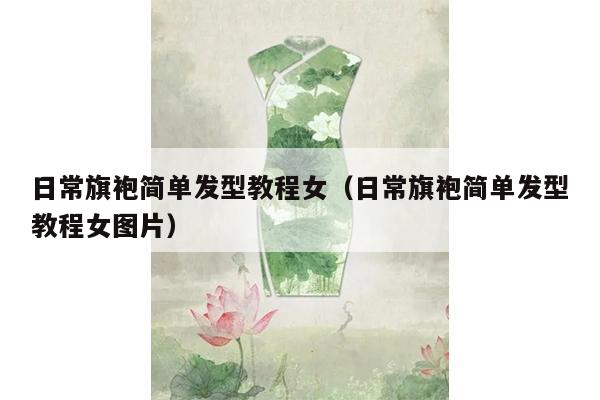 日常旗袍简单发型教程女（日常旗袍简单发型教程女图片）