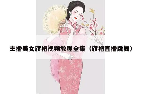 主播美女旗袍视频教程全集（旗袍直播跳舞）