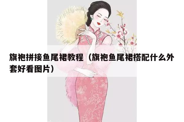 旗袍拼接鱼尾裙教程（旗袍鱼尾裙搭配什么外套好看图片）