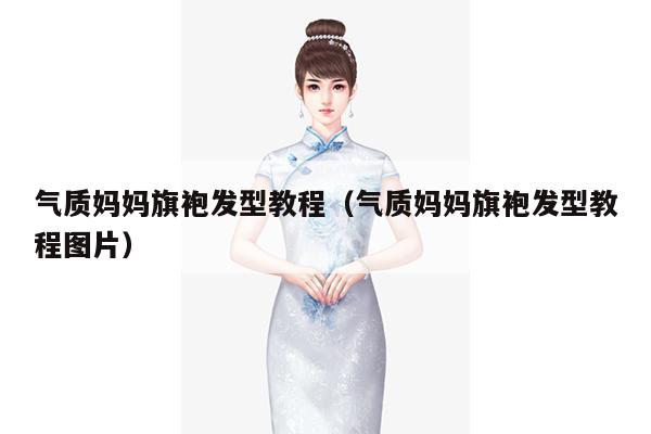 气质妈妈旗袍发型教程（气质妈妈旗袍发型教程图片）