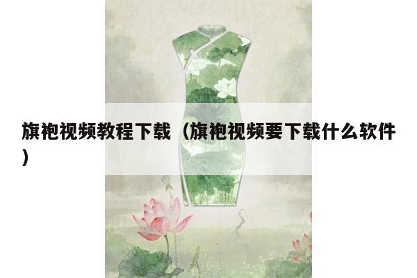 旗袍视频教程下载（旗袍视频要下载什么软件）