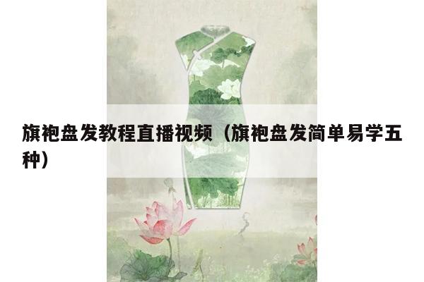 旗袍盘发教程直播视频（旗袍盘发简单易学五种）