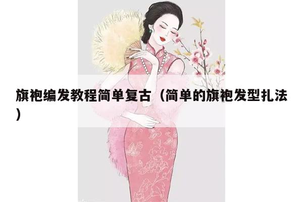 旗袍编发教程简单复古（简单的旗袍发型扎法）