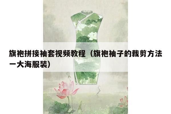 旗袍拼接袖套视频教程（旗袍袖子的裁剪方法一大海服装）