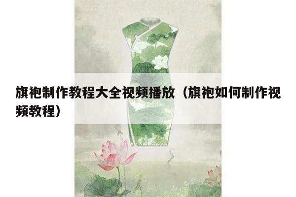 旗袍制作教程大全视频播放（旗袍如何制作视频教程）