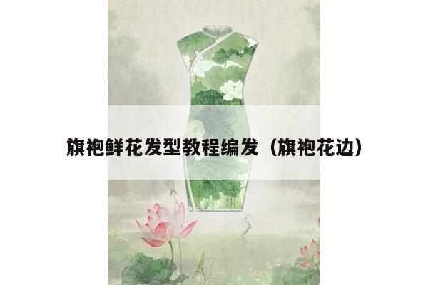 旗袍鲜花发型教程编发（旗袍花边）