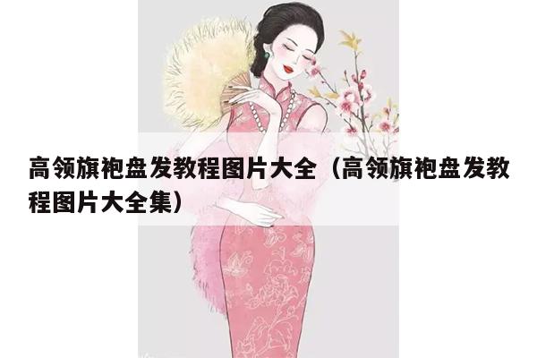 高领旗袍盘发教程图片大全（高领旗袍盘发教程图片大全集）