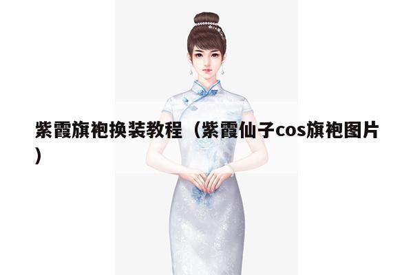 紫霞旗袍换装教程（紫霞仙子cos旗袍图片）