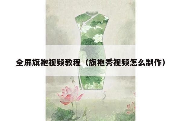 全屏旗袍视频教程（旗袍秀视频怎么制作）