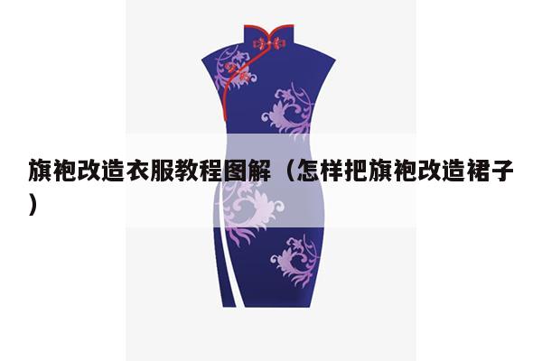 旗袍改造衣服教程图解（怎样把旗袍改造裙子）