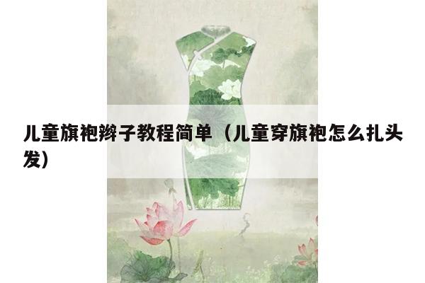 儿童旗袍辫子教程简单（儿童穿旗袍怎么扎头发）