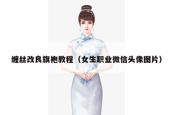 缠丝改良旗袍教程（女生职业微信头像图片）