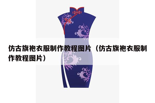 仿古旗袍衣服制作教程图片（仿古旗袍衣服制作教程图片）