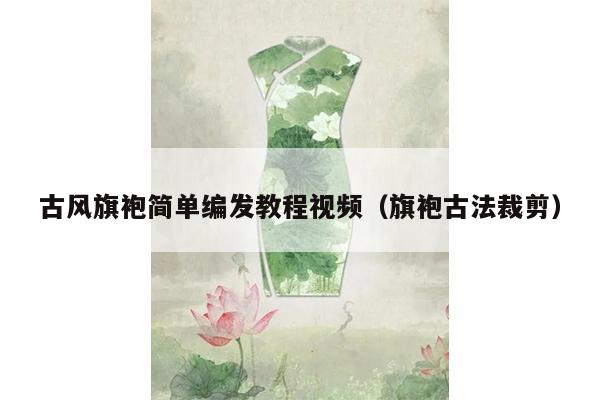 古风旗袍简单编发教程视频（旗袍古法裁剪）