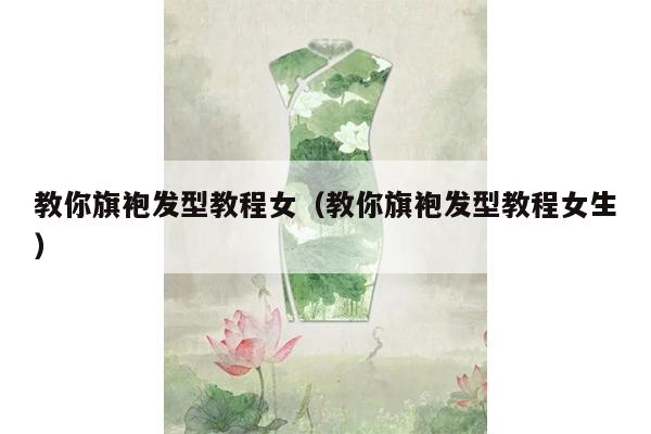 教你旗袍发型教程女（教你旗袍发型教程女生）