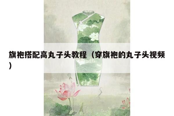 旗袍搭配高丸子头教程（穿旗袍的丸子头视频）