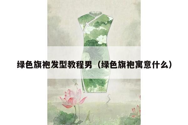 绿色旗袍发型教程男（绿色旗袍寓意什么）