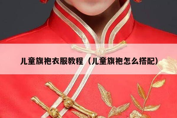 儿童旗袍衣服教程（儿童旗袍怎么搭配）