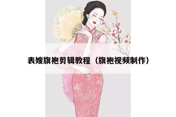 表嫂旗袍剪辑教程（旗袍视频制作）