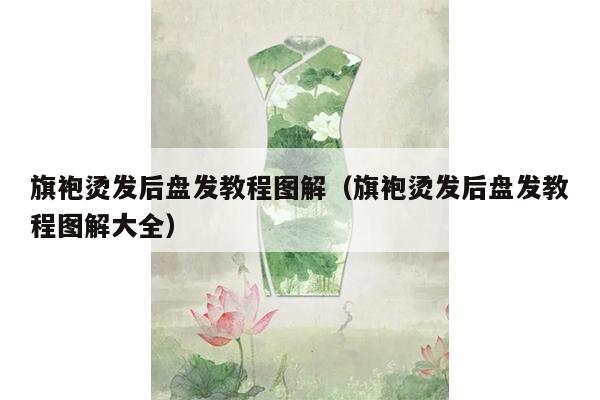 旗袍烫发后盘发教程图解（旗袍烫发后盘发教程图解大全）