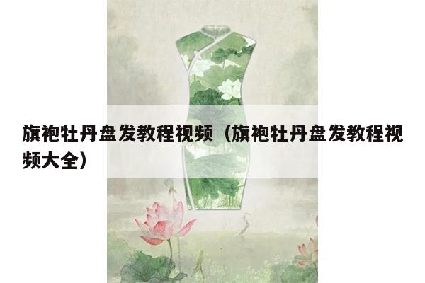 旗袍牡丹盘发教程视频（旗袍牡丹盘发教程视频大全）