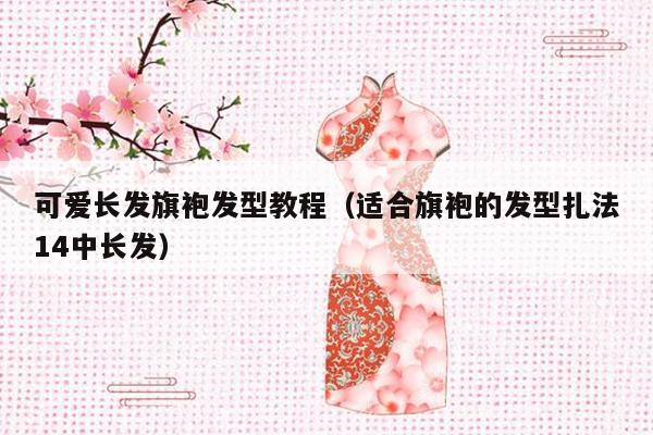 可爱长发旗袍发型教程（适合旗袍的发型扎法14中长发）