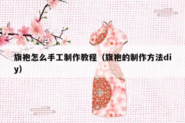 旗袍怎么手工制作教程（旗袍的制作方法diy）