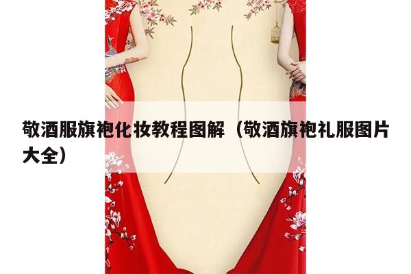 敬酒服旗袍化妆教程图解（敬酒旗袍礼服图片大全）