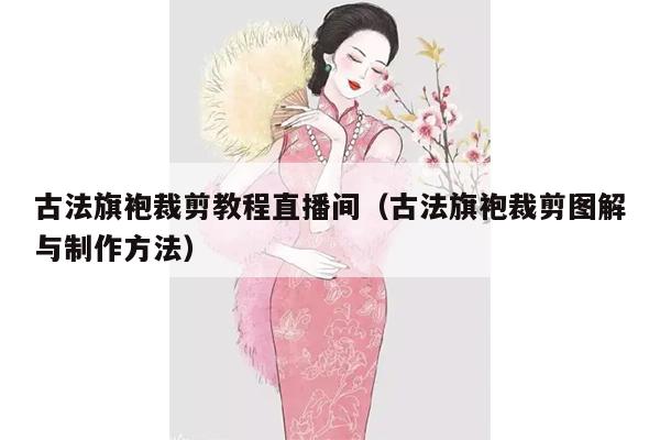 古法旗袍裁剪教程直播间（古法旗袍裁剪图解与制作方法）