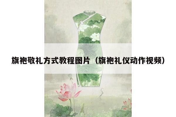 旗袍敬礼方式教程图片（旗袍礼仪动作视频）