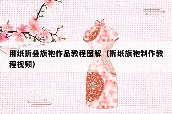 用纸折叠旗袍作品教程图解（折纸旗袍制作教程视频）