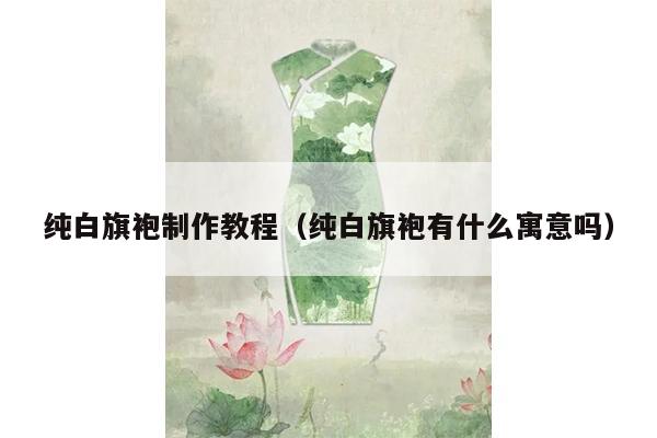 纯白旗袍制作教程（纯白旗袍有什么寓意吗）