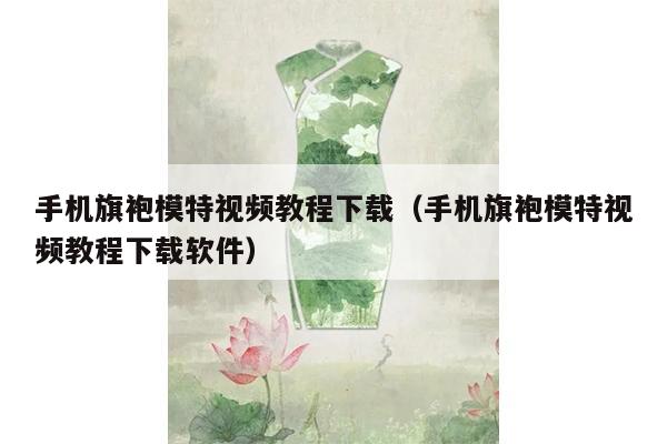 手机旗袍模特视频教程下载（手机旗袍模特视频教程下载软件）