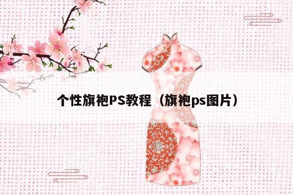 个性旗袍PS教程（旗袍ps图片）