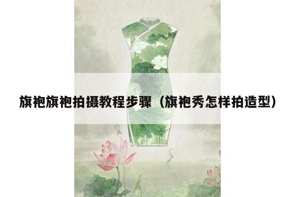 旗袍旗袍拍摄教程步骤（旗袍秀怎样拍造型）