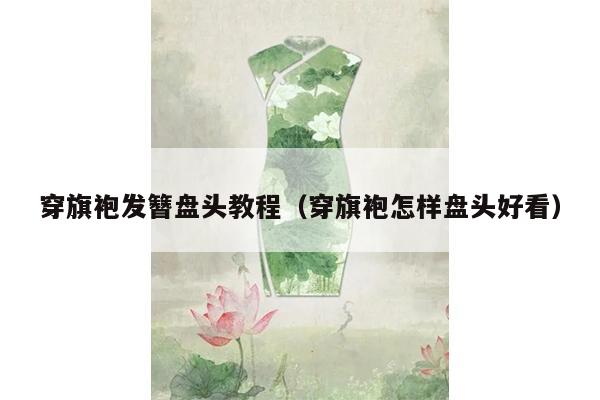 穿旗袍发簪盘头教程（穿旗袍怎样盘头好看）